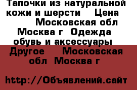 Тапочки из натуральной кожи и шерсти. › Цена ­ 1 300 - Московская обл., Москва г. Одежда, обувь и аксессуары » Другое   . Московская обл.,Москва г.